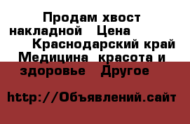  Продам хвост накладной › Цена ­ 3000-4000 - Краснодарский край Медицина, красота и здоровье » Другое   